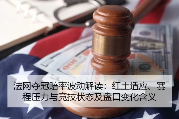 法网夺冠赔率波动解读：红土适应、赛程压力与竞技状态及盘口变化含义