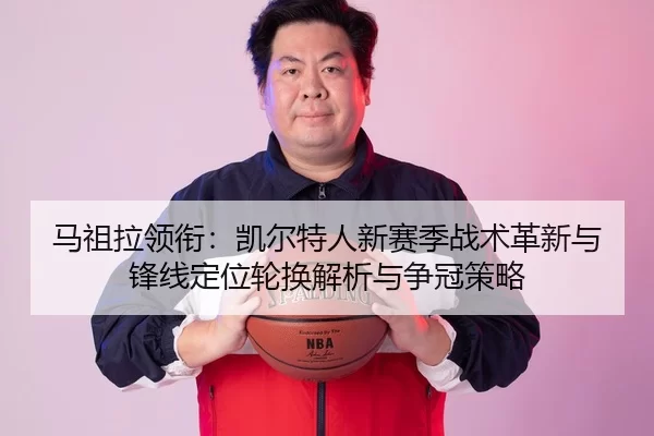 马祖拉领衔：凯尔特人新赛季战术革新与锋线定位轮换解析与争冠策略