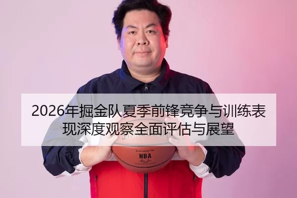 2026年掘金队夏季前锋竞争与训练表现深度观察全面评估与展望