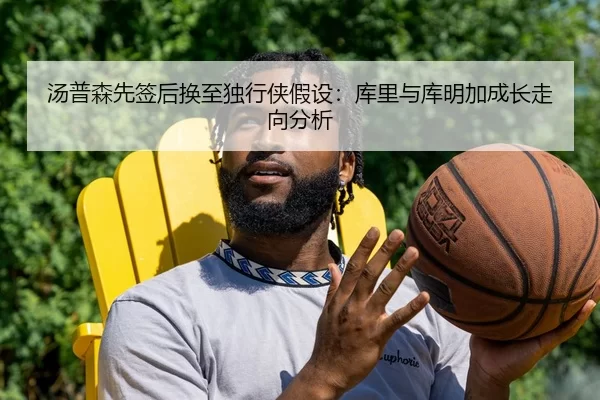汤普森先签后换至独行侠假设：库里与库明加成长走向分析
