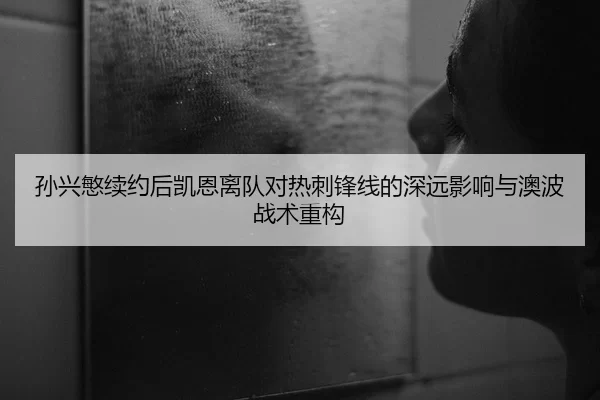 孙兴慜续约后凯恩离队对热刺锋线的深远影响与澳波战术重构