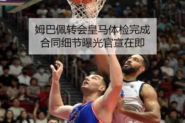 姆巴佩转会皇马体检完成 合同细节曝光官宣在即