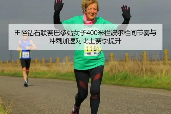 田径钻石联赛巴黎站女子400米栏波尔栏间节奏与冲刺加速对比上赛季提升