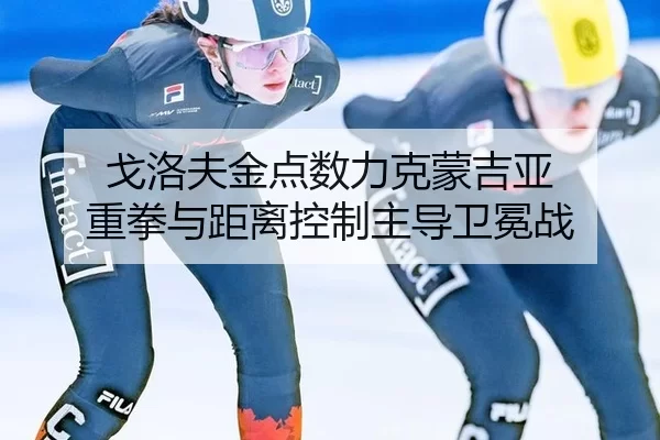 戈洛夫金点数力克蒙吉亚 重拳与距离控制主导卫冕战