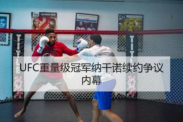 UFC重量级冠军纳干诺续约争议内幕