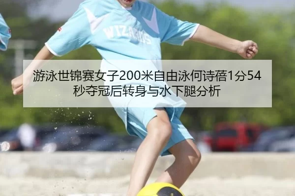 游泳世锦赛女子200米自由泳何诗蓓1分54秒夺冠后转身与水下腿分析