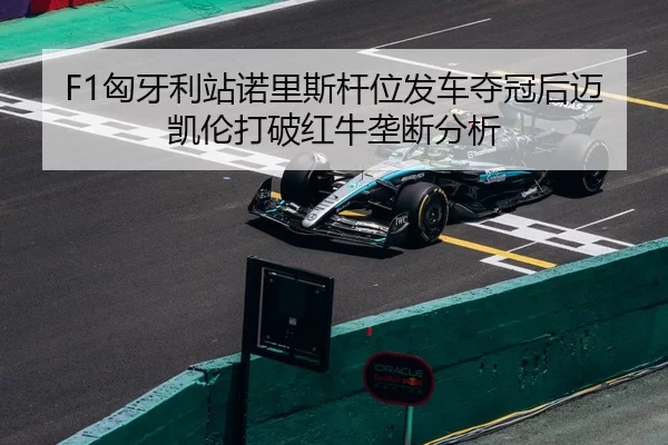 F1匈牙利站诺里斯杆位发车夺冠后迈凯伦打破红牛垄断分析