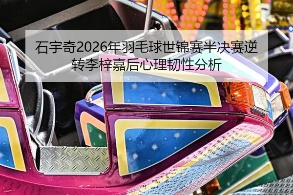 石宇奇2026年羽毛球世锦赛半决赛逆转李梓嘉后心理韧性分析