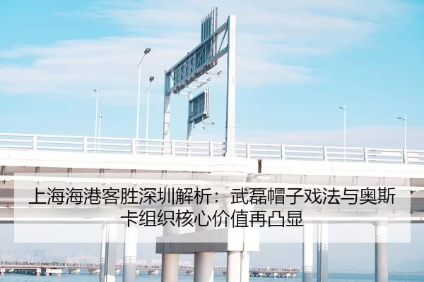 上海海港客胜深圳解析：武磊帽子戏法与奥斯卡组织核心价值再凸显